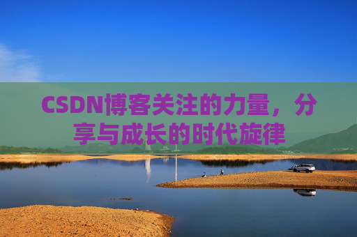 CSDN博客关注的力量,分享与成长的时代旋律 CSDN博客关注的力量,分享与成长的时代旋律